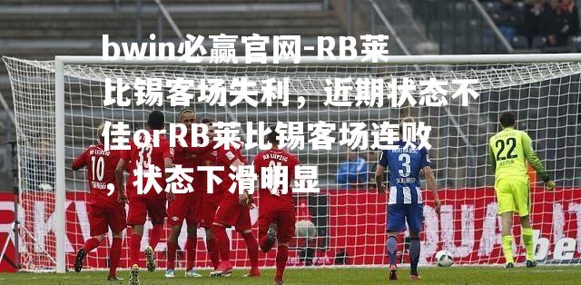 RB莱比锡客场失利，近期状态不佳orRB莱比锡客场连败，状态下滑明显