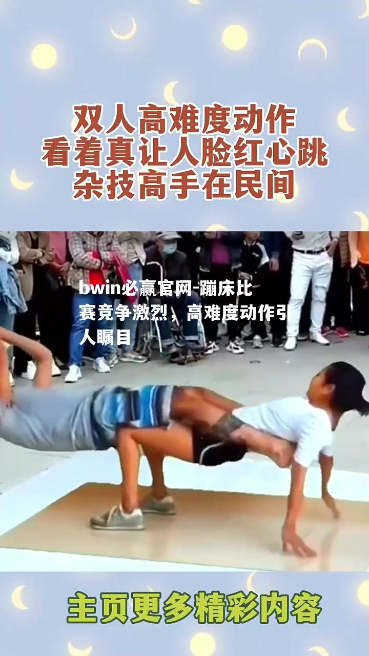 蹦床比赛竞争激烈，高难度动作引人瞩目