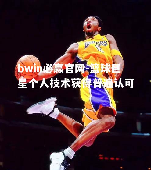 篮球巨星个人技术获得普遍认可
