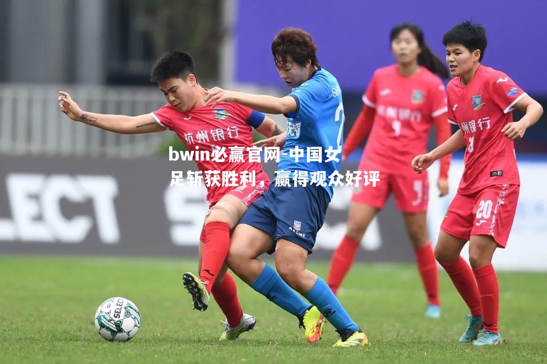 中国女足斩获胜利，赢得观众好评